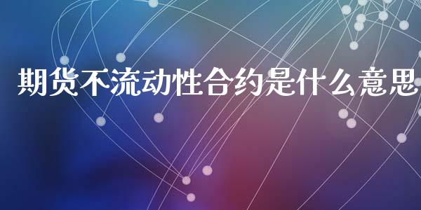 期货不流动性合约是什么意思_https://wap.qdlswl.com_全球经济_第1张