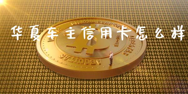 华夏车主信用卡怎么样_https://wap.qdlswl.com_理财投资_第1张