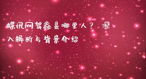 蝶讯网贺鑫是哪里人？ 深入解析与背景介绍_https://wap.qdlswl.com_理财投资_第1张