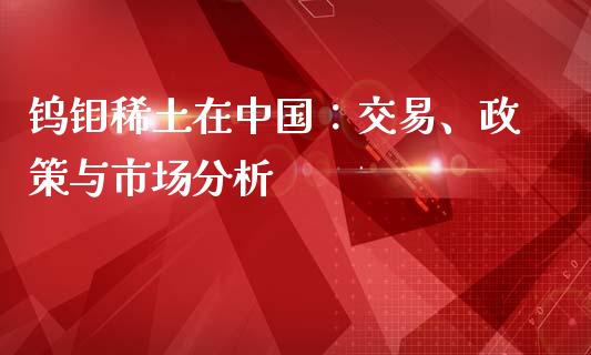 钨钼稀土在中国：交易、政策与市场分析_https://wap.qdlswl.com_财经资讯_第1张