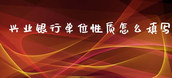 兴业银行单位性质怎么填写_https://wap.qdlswl.com_理财投资_第1张