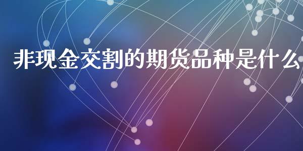 非现金交割的期货品种是什么_https://wap.qdlswl.com_全球经济_第1张