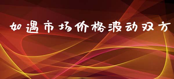 如遇市场价格波动双方_https://wap.qdlswl.com_全球经济_第1张