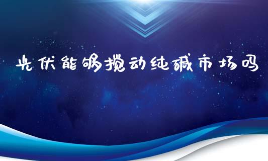 光伏能够搅动纯碱市场吗_https://wap.qdlswl.com_理财投资_第1张