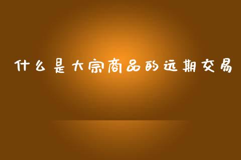 什么是大宗商品的远期交易_https://wap.qdlswl.com_全球经济_第1张