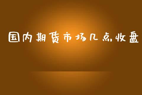 国内期货市场几点收盘_https://wap.qdlswl.com_全球经济_第1张