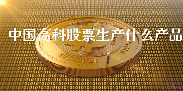 中国高科股票生产什么产品_https://wap.qdlswl.com_财经资讯_第1张