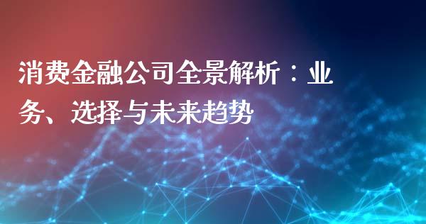 消费金融公司全景解析：业务、选择与未来趋势_https://wap.qdlswl.com_财经资讯_第1张