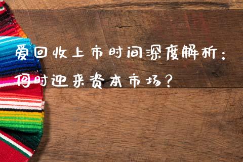 爱回收上市时间深度解析：何时迎来资本市场？_https://wap.qdlswl.com_全球经济_第1张