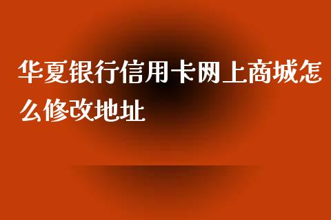 华夏银行信用卡网上商城怎么修改地址_https://wap.qdlswl.com_理财投资_第1张