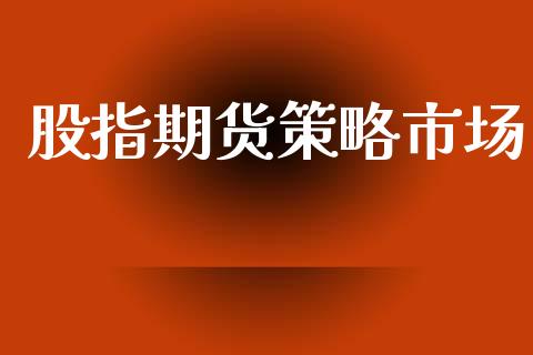 股指期货策略市场_https://wap.qdlswl.com_证券新闻_第1张