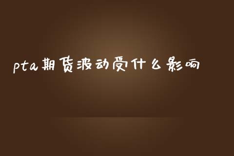 pta期货波动受什么影响_https://wap.qdlswl.com_证券新闻_第1张