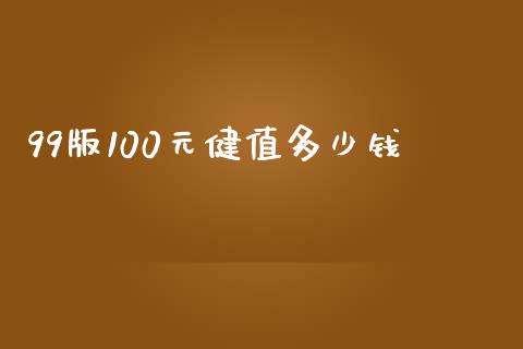 99版100元健值多少钱_https://wap.qdlswl.com_证券新闻_第1张