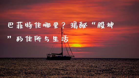 巴菲特住哪里？揭秘“股神”的住所与生活_https://wap.qdlswl.com_财经资讯_第1张