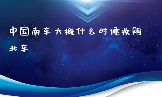 中国南车大概什么时候收购北车_https://wap.qdlswl.com_证券新闻_第1张