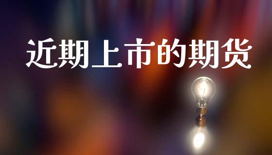 近期上市的期货_https://wap.qdlswl.com_财经资讯_第1张