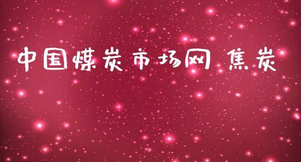 中国煤炭市场网 焦炭_https://wap.qdlswl.com_全球经济_第1张