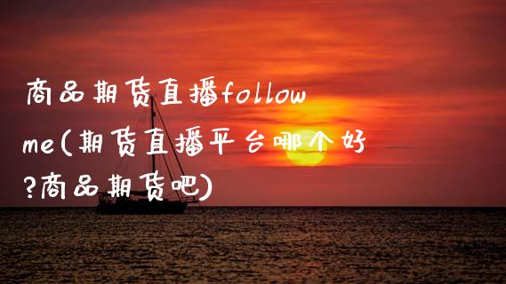 商品期货直播followme(期货直播平台哪个好?商品期货吧)_https://wap.qdlswl.com_财经资讯_第1张