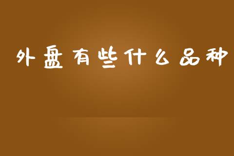 外盘有些什么品种_https://wap.qdlswl.com_证券新闻_第1张