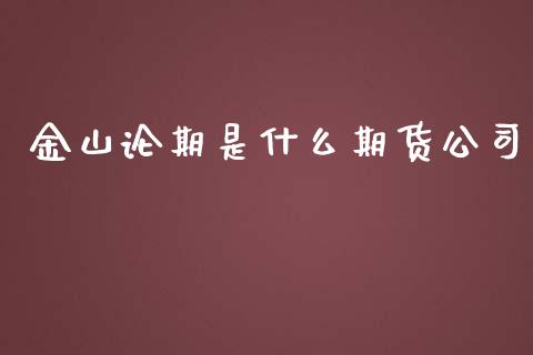 金山论期是什么期货公司_https://wap.qdlswl.com_证券新闻_第1张