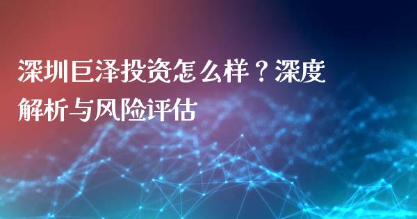 深圳巨泽投资怎么样？深度解析与风险评估_https://wap.qdlswl.com_财经资讯_第1张