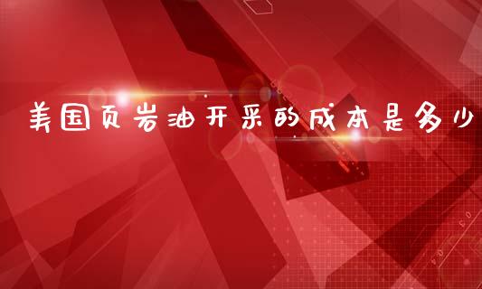 美国页岩油开采的成本是多少_https://wap.qdlswl.com_理财投资_第1张