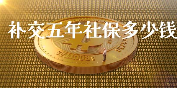 补交五年社保多少钱_https://wap.qdlswl.com_全球经济_第1张