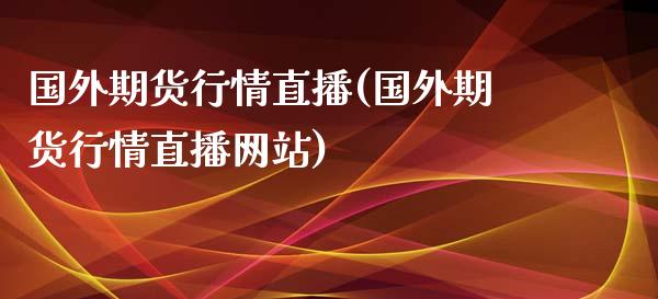 国外期货行情直播(国外期货行情直播网站)_https://wap.qdlswl.com_财经资讯_第1张