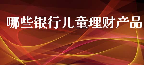 哪些银行儿童理财产品_https://wap.qdlswl.com_全球经济_第1张