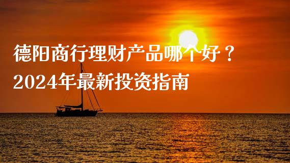 德阳商行理财产品哪个好？2024年最新投资指南_https://wap.qdlswl.com_证券新闻_第1张