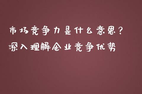 市场竞争力是什么意思？ 深入理解企业竞争优势_https://wap.qdlswl.com_全球经济_第1张