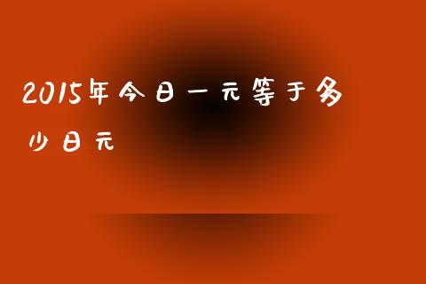 2015年今日一元等于多少日元_https://wap.qdlswl.com_证券新闻_第1张