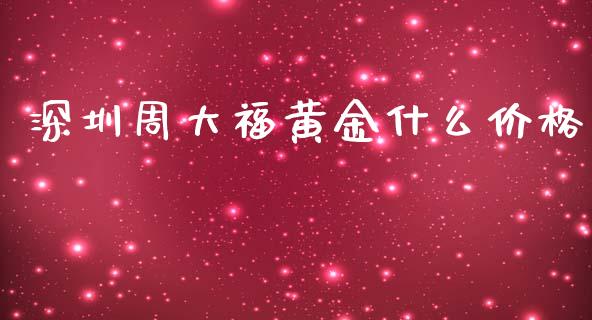 深圳周大福黄金什么价格_https://wap.qdlswl.com_证券新闻_第1张