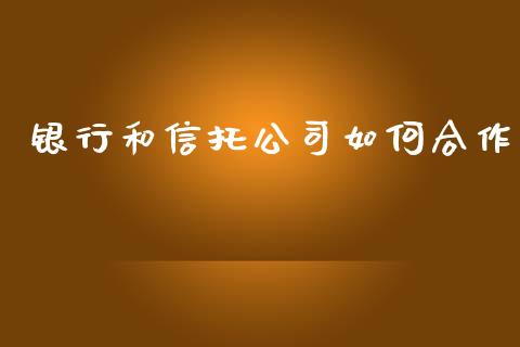 银行和信托公司如何合作_https://wap.qdlswl.com_全球经济_第1张