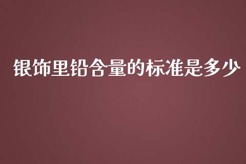 银饰里铅含量的标准是多少_https://wap.qdlswl.com_理财投资_第1张