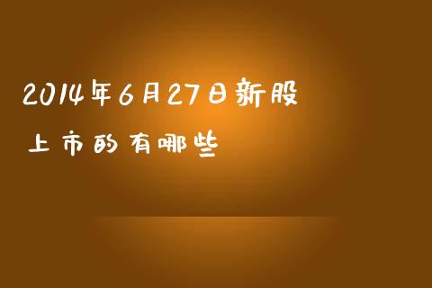 2014年6月27日新股上市的有哪些_https://wap.qdlswl.com_财经资讯_第1张