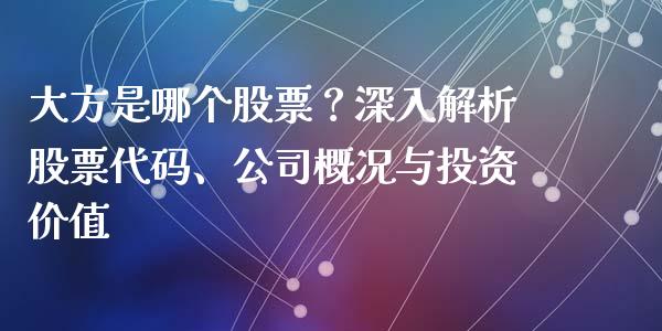 大方是哪个股票？深入解析股票代码、公司概况与投资价值_https://wap.qdlswl.com_全球经济_第1张