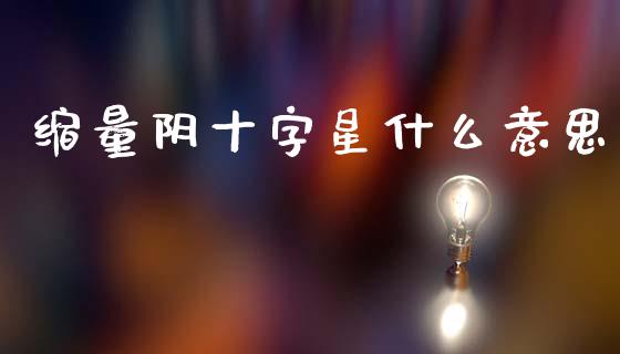缩量阴十字星什么意思_https://wap.qdlswl.com_全球经济_第1张