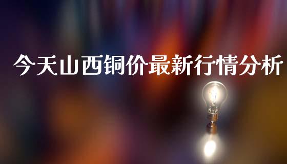 今天山西铜价最新行情分析_https://wap.qdlswl.com_证券新闻_第1张