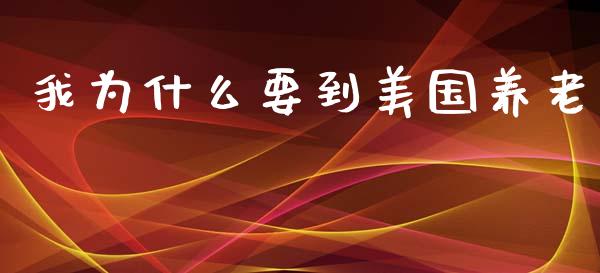 我为什么要到美国养老_https://wap.qdlswl.com_证券新闻_第1张