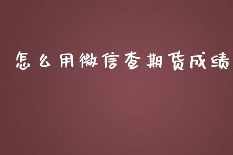 怎么用微信查期货成绩_https://wap.qdlswl.com_全球经济_第1张