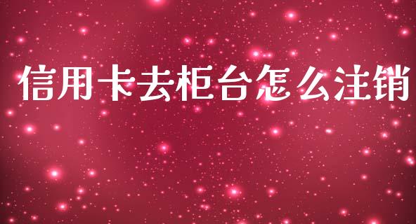 信用卡去柜台怎么注销_https://wap.qdlswl.com_证券新闻_第1张