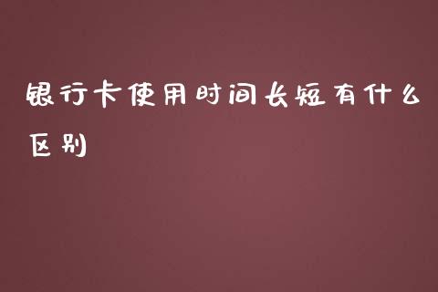 银行卡使用时间长短有什么区别_https://wap.qdlswl.com_全球经济_第1张