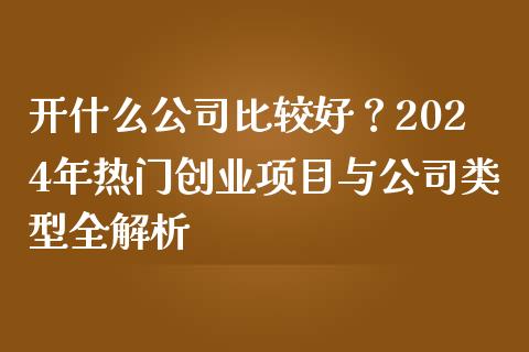 开什么公司比较好？2024年热门创业项目与公司类型全解析_https://wap.qdlswl.com_证券新闻_第1张