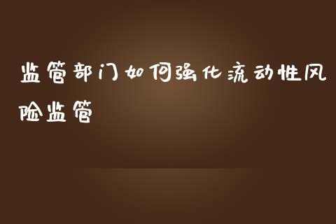 监管部门如何强化流动性风险监管_https://wap.qdlswl.com_全球经济_第1张