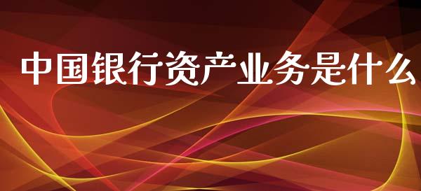 中国银行资产业务是什么_https://wap.qdlswl.com_全球经济_第1张