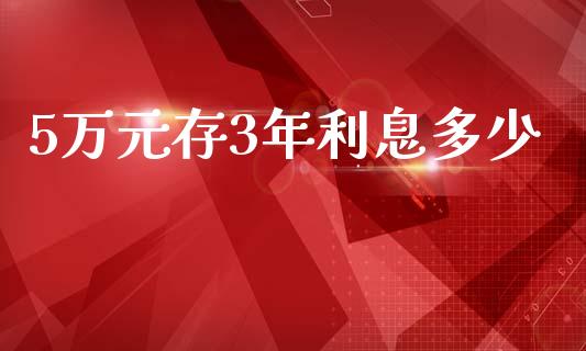 5万元存3年利息多少_https://wap.qdlswl.com_证券新闻_第1张