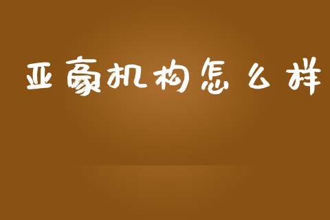 亚豪机构怎么样_https://wap.qdlswl.com_理财投资_第1张