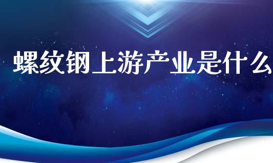 螺纹钢上游产业是什么_https://wap.qdlswl.com_证券新闻_第1张