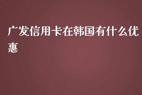 广发信用卡在韩国有什么优惠_https://wap.qdlswl.com_全球经济_第1张